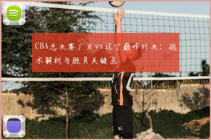 CBA总决赛广东vs辽宁巅峰对决：战术解析与胜负关键点