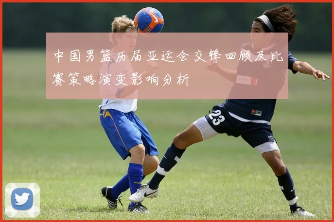 中国男篮历届亚运会交锋回顾及比赛策略演变影响分析