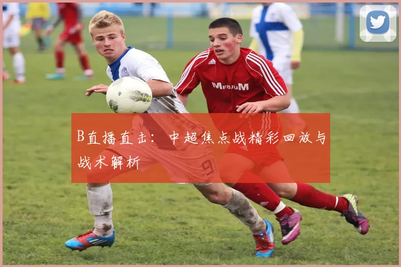 B直播直击：中超焦点战精彩回放与战术解析