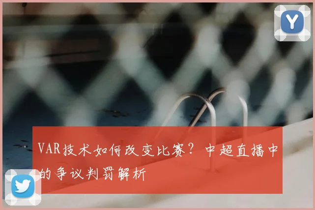 VAR技术如何改变比赛?中超直播中的争议判罚解析