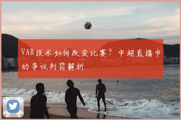 VAR技术如何改变比赛?中超直播中的争议判罚解析
