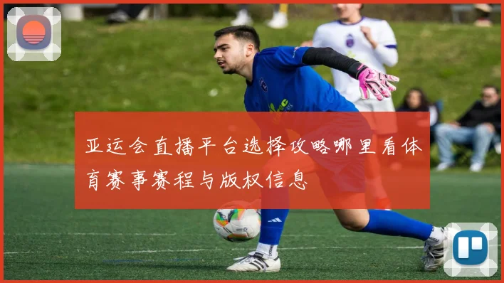 亚运会直播平台选择攻略哪里看体育赛事赛程与版权信息