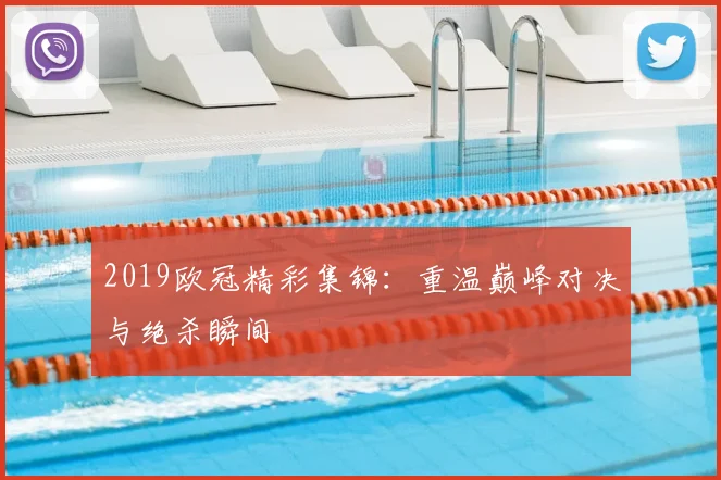 2019欧冠精彩集锦:重温巅峰对决与绝杀瞬间