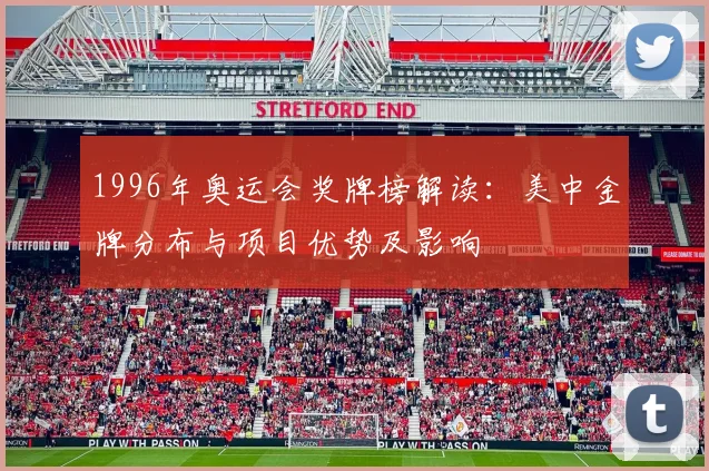1996年奥运会奖牌榜解读：美中金牌分布与项目优势及影响