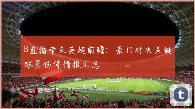 B直播带来英超前瞻:豪门对决关键球员伤停情报汇总