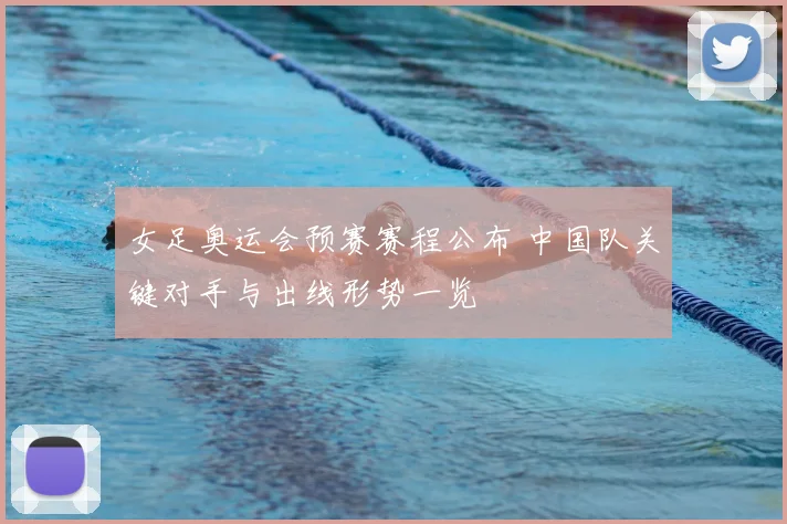 女足奥运会预赛赛程公布 中国队关键对手与出线形势一览