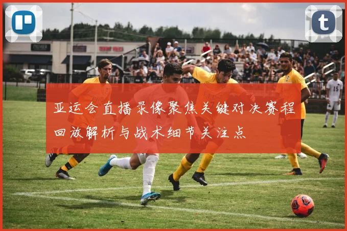 亚运会直播录像聚焦关键对决赛程回放解析与战术细节关注点