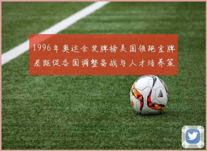 1996年奥运会奖牌榜美国领跑金牌差距促各国调整备战与人才培养策略