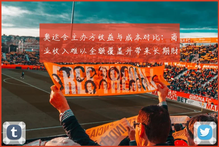奥运会主办方收益与成本对比:商业收入难以全额覆盖并带来长期财政压力