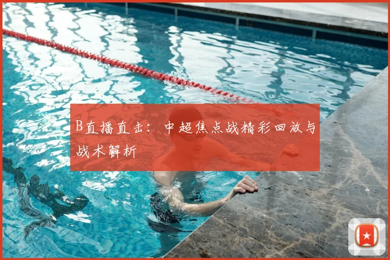 B直播直击:中超焦点战精彩回放与战术解析