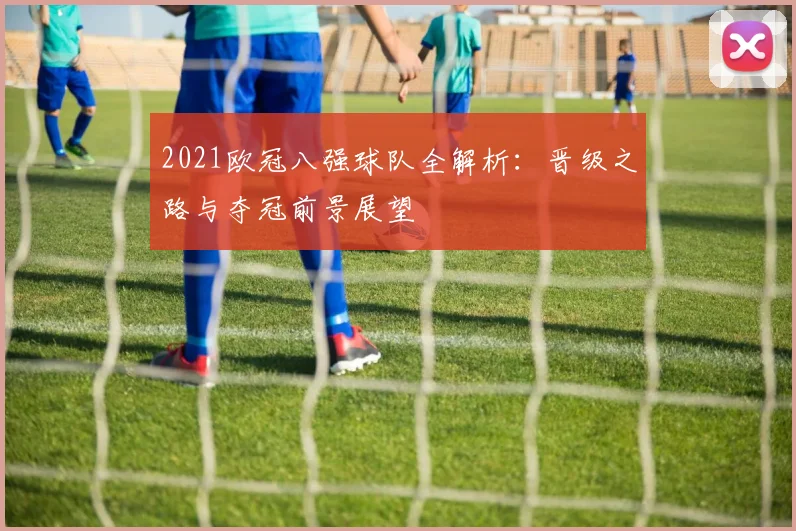 2021欧冠八强球队全解析:晋级之路与夺冠前景展望