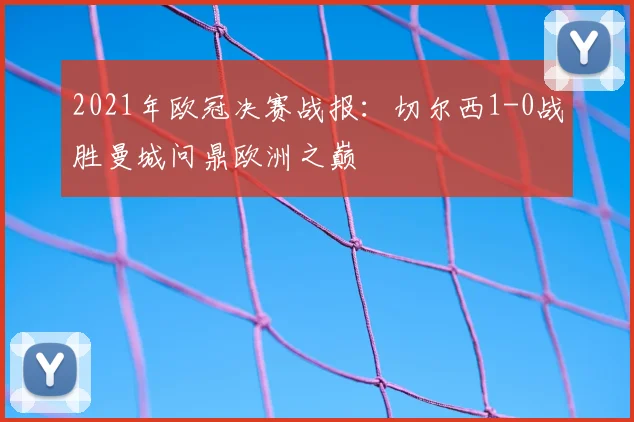 2021年欧冠决赛战报：切尔西1-0战胜曼城问鼎欧洲之巅