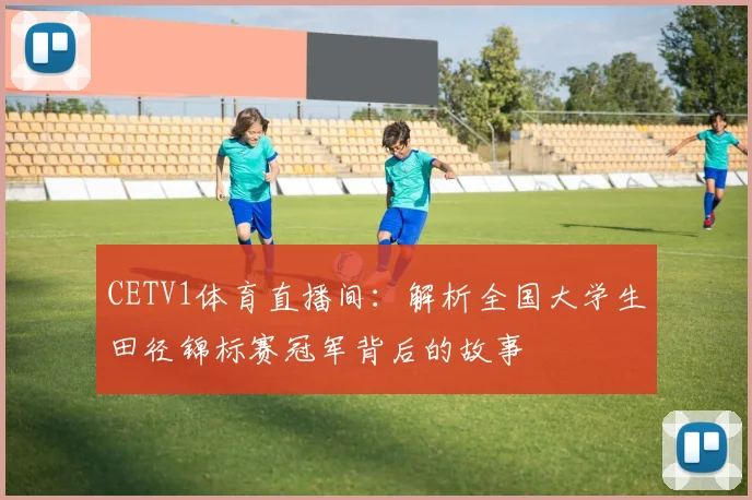 CETV1体育直播间:解析全国大学生田径锦标赛冠军背后的故事